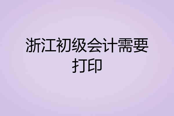 浙江初级会计需要打印