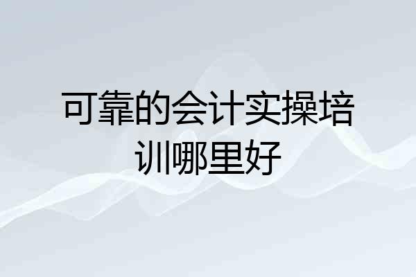 可靠的会计实操培训哪里好