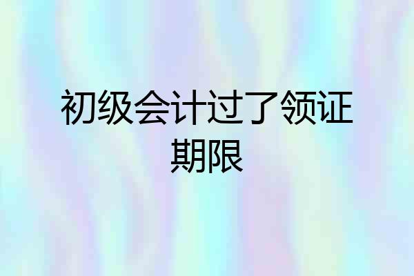 初级会计过了领证期限