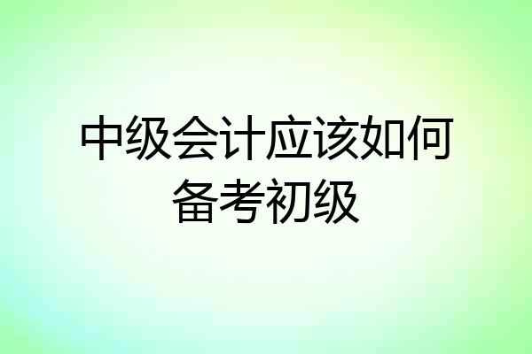 中级会计应该如何备考初级