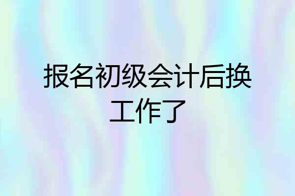 报名初级会计后换工作了