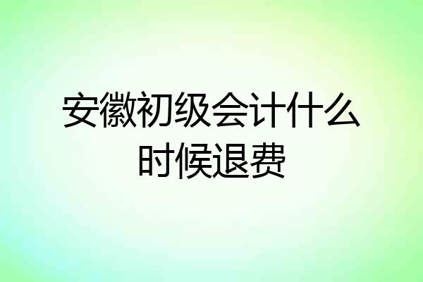 安徽初级会计什么时候退费