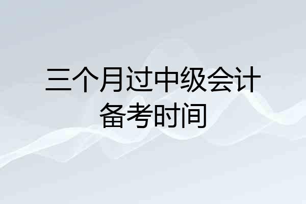 三个月过中级会计备考时间