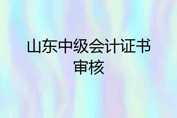 山东中级会计证书审核
