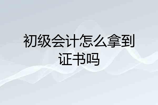 初级会计怎么拿到证书吗