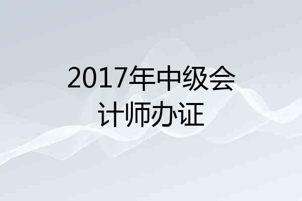 2017年中级会计师办证
