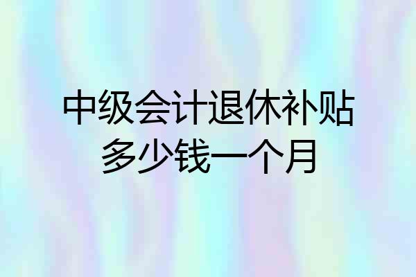 中级会计退休补贴多少钱一个月