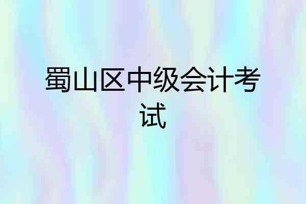 蜀山区中级会计考试