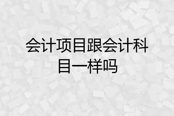 会计项目跟会计科目一样吗