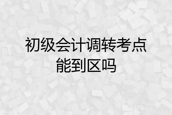 初级会计调转考点能到区吗