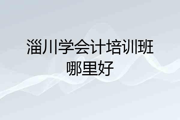 淄川学会计培训班哪里好