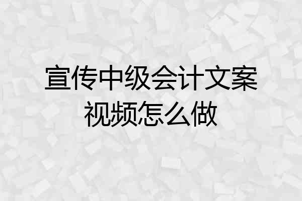 宣传中级会计文案视频怎么做