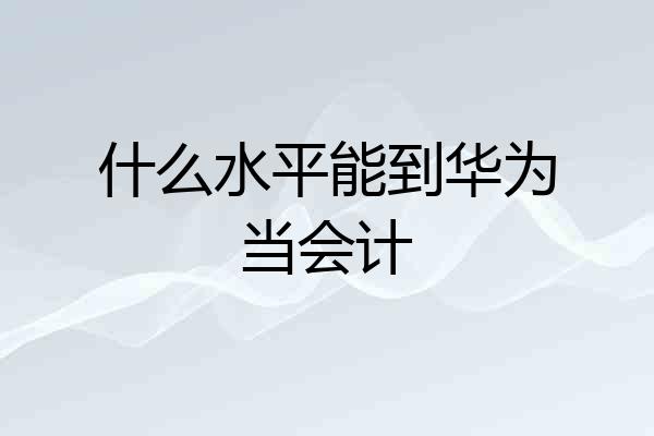 什么水平能到华为当会计