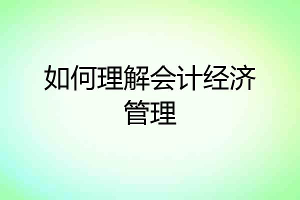 如何理解会计经济管理
