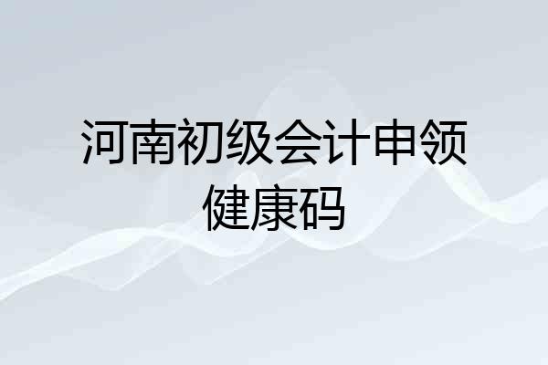 河南初级会计申领健康码