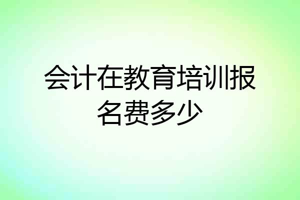 会计在教育培训报名费多少