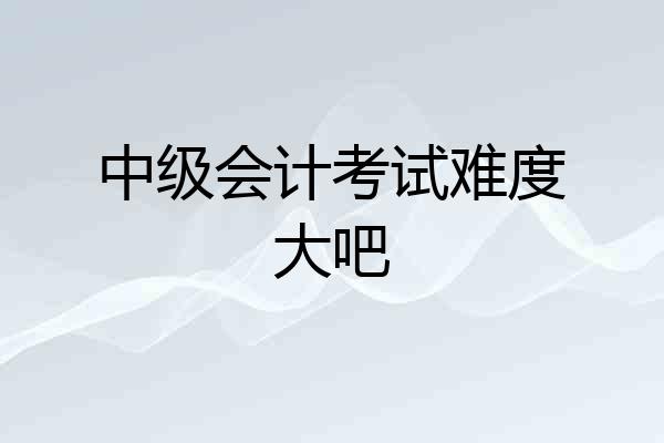 中级会计考试难度大吧