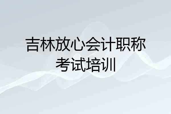 吉林放心会计职称考试培训