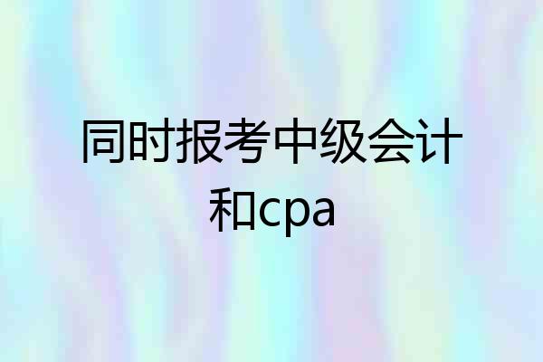 同时报考中级会计和cpa