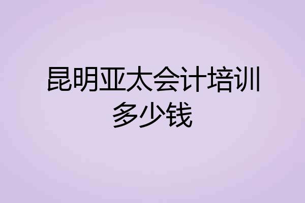 昆明亚太会计培训多少钱