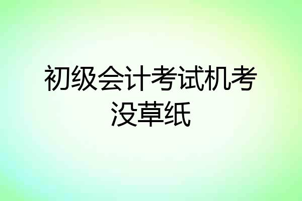 初级会计考试机考没草纸