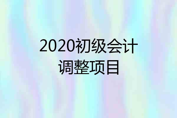 2020初级会计调整项目