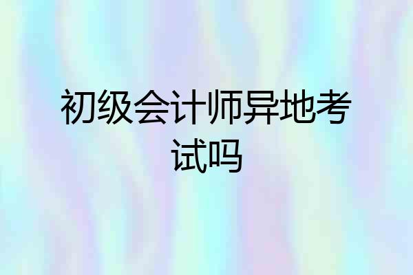 初级会计师异地考试吗