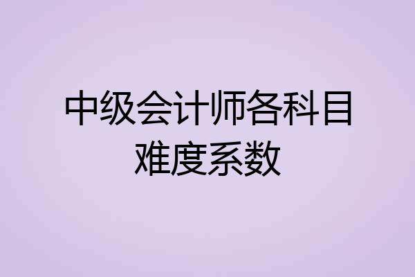 中级会计师各科目难度系数