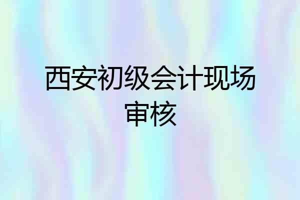 西安初级会计现场审核