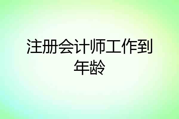 注册会计师工作到年龄