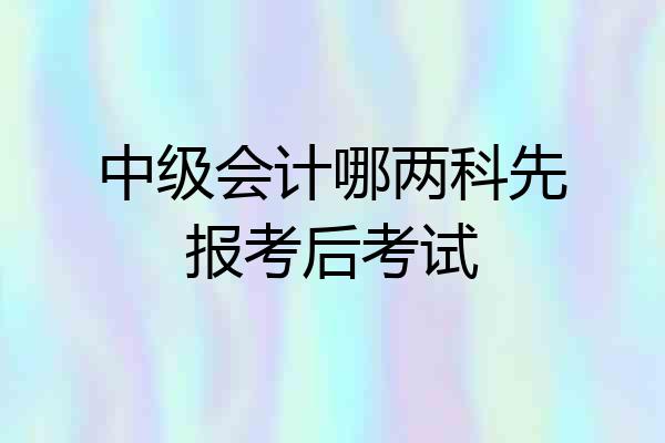中级会计哪两科先报考后考试