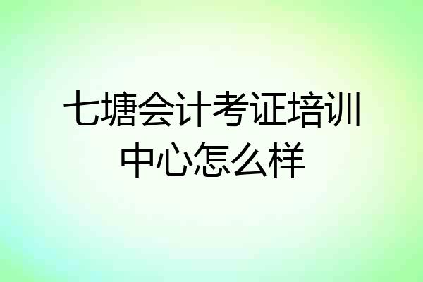七塘会计考证培训中心怎么样