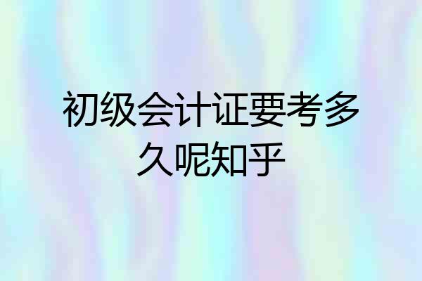 初级会计证要考多久呢知乎