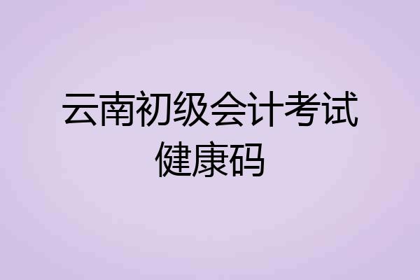 云南初级会计考试健康码