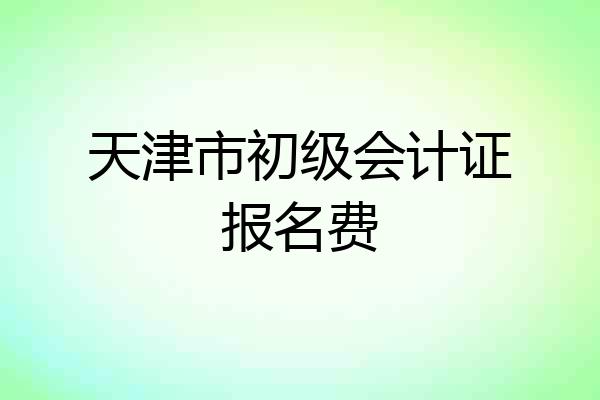 天津市初级会计证报名费
