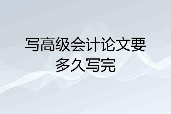 写高级会计论文要多久写完