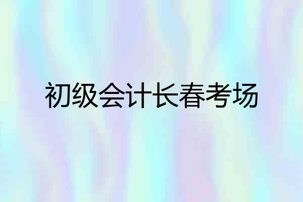 初级会计长春考场