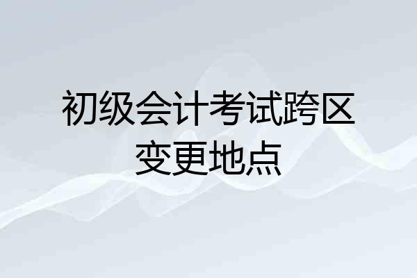 初级会计考试跨区变更地点