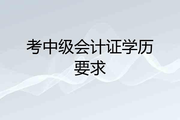 考中级会计证学历要求