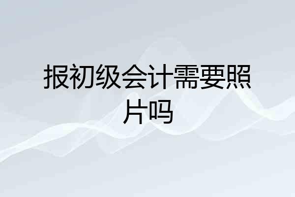 报初级会计需要照片吗