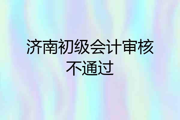 济南初级会计审核不通过