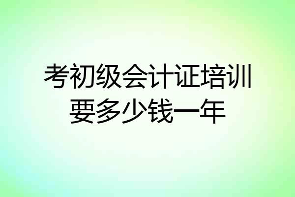 考初级会计证培训要多少钱一年