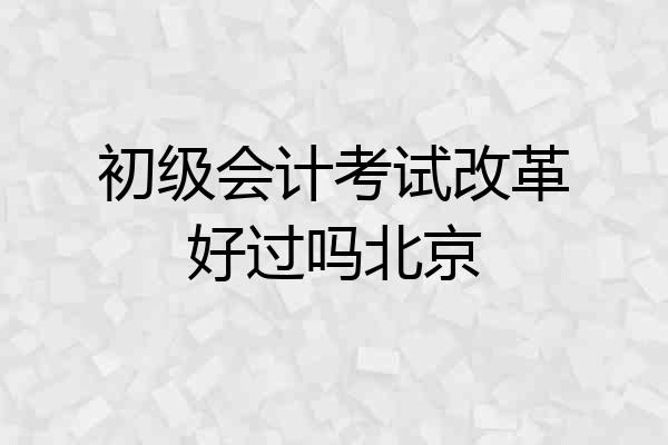 初级会计考试改革好过吗北京