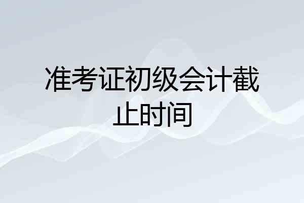 准考证初级会计截止时间