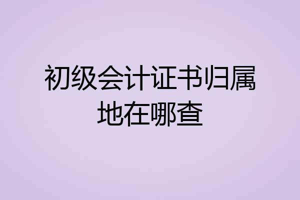 初级会计证书归属地在哪查