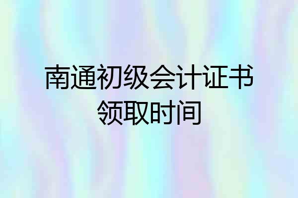 南通初级会计证书领取时间