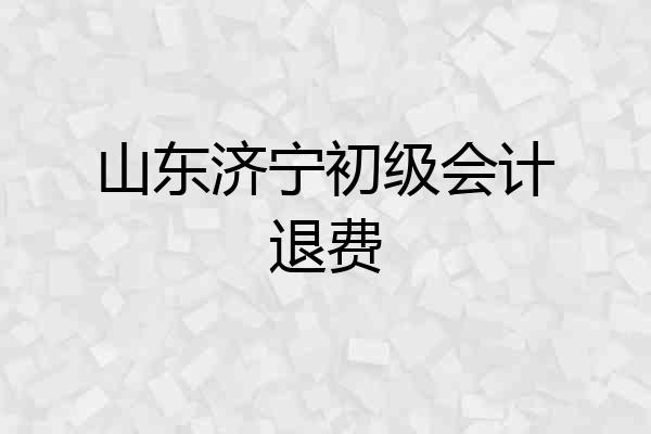 山东济宁初级会计退费