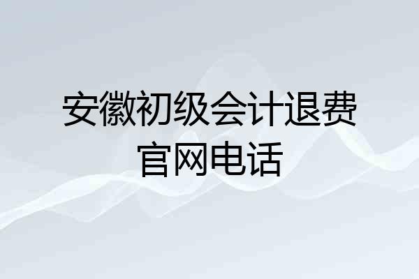 安徽初级会计退费官网电话