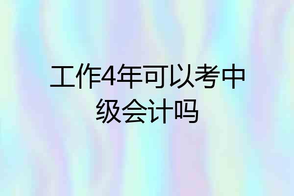 工作4年可以考中级会计吗