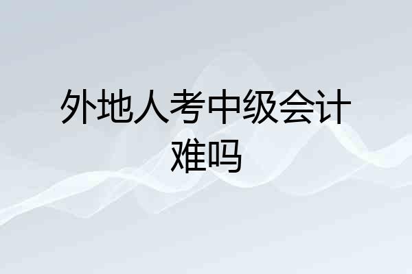 外地人考中级会计难吗